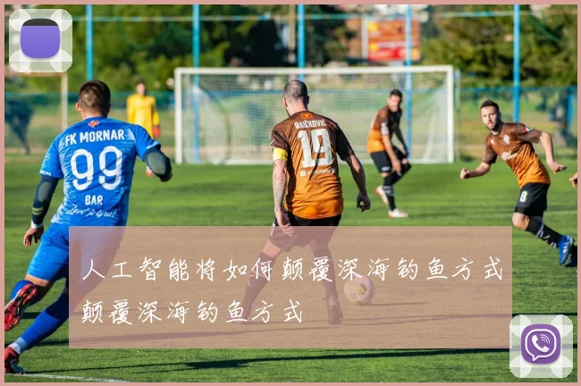 人工智能将如何颠覆深海钓鱼方式颠覆深海钓鱼方式