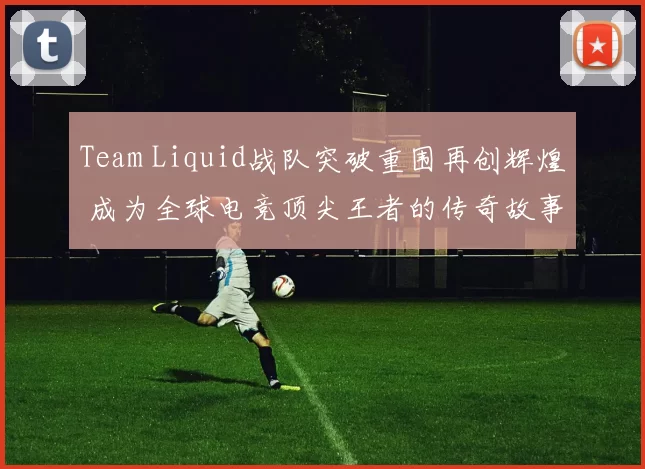 Team Liquid战队突破重围再创辉煌 成为全球电竞顶尖王者的传奇故事
