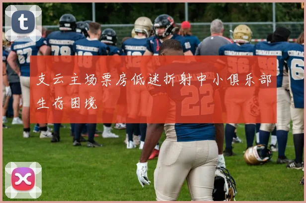 支云主场票房低迷折射中小俱乐部生存困境