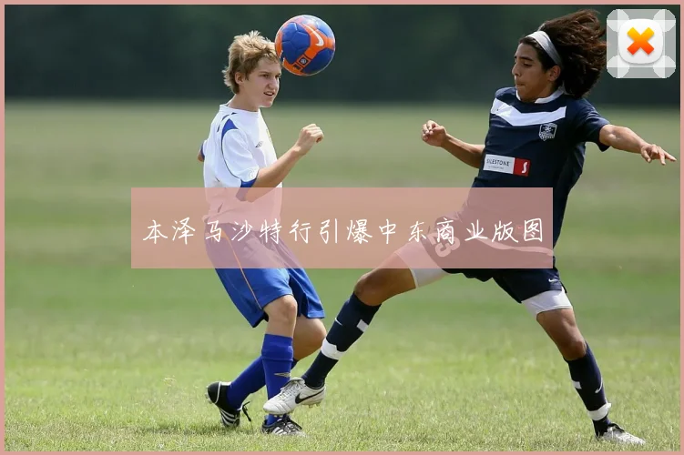 本泽马沙特行引爆中东商业版图