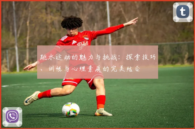 跳水运动的魅力与挑战：探索技巧、训练与心理素质的完美结合