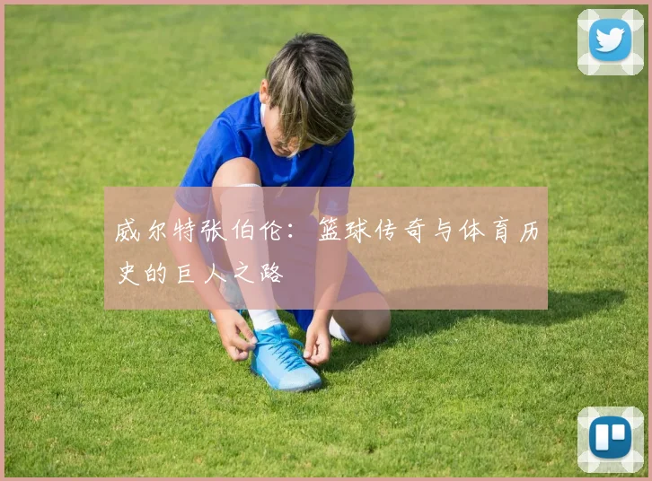 威尔特张伯伦：篮球传奇与体育历史的巨人之路