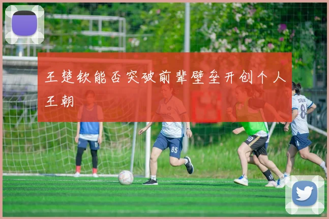 王楚钦能否突破前辈壁垒开创个人王朝