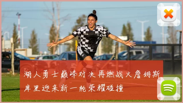 湖人勇士巅峰对决再燃战火詹姆斯库里迎来新一轮荣耀碰撞