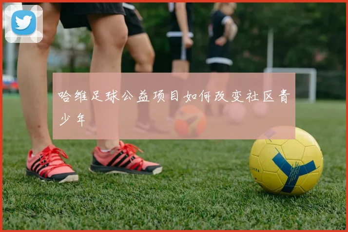 哈维足球公益项目如何改变社区青少年