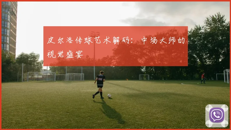 皮尔洛传球艺术解码：中场大师的视觉盛宴