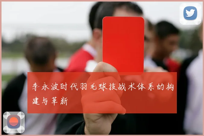 李永波时代羽毛球技战术体系的构建与革新