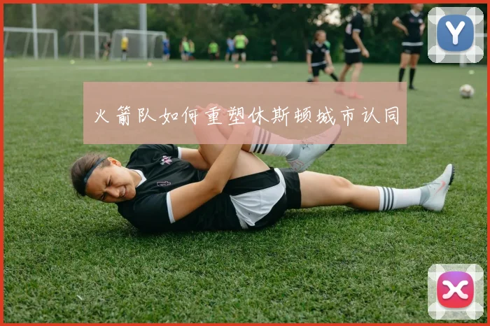 火箭队如何重塑休斯顿城市认同