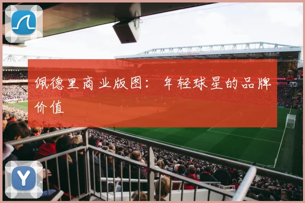 佩德里商业版图：年轻球星的品牌价值