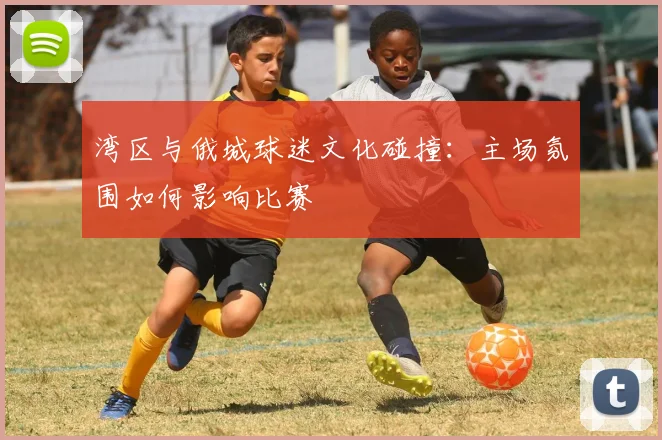 湾区与俄城球迷文化碰撞：主场氛围如何影响比赛