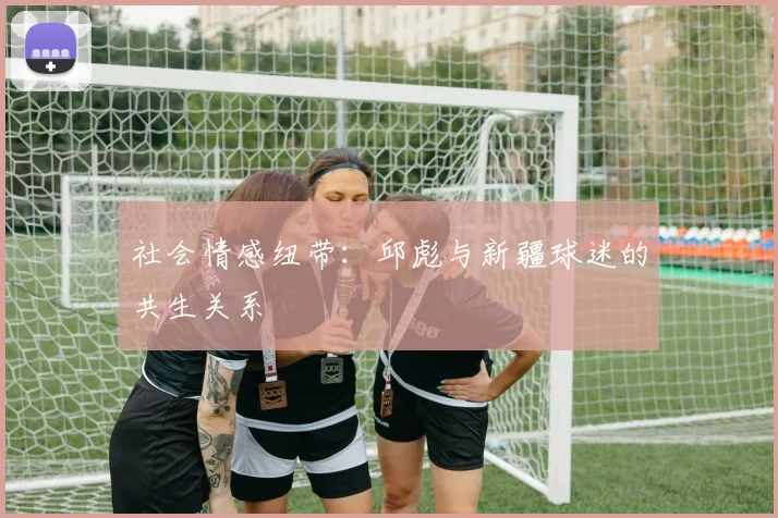 社会情感纽带：邱彪与新疆球迷的共生关系
