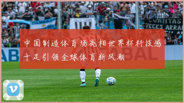 中国制造体育场亮相世界杯科技感十足引领全球体育新风潮