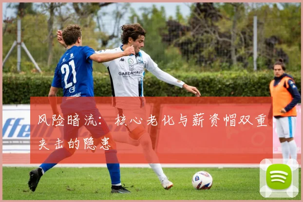风险暗流：核心老化与薪资帽双重夹击的隐患