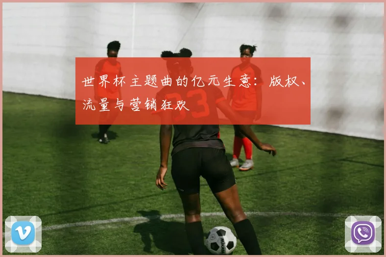 世界杯主题曲的亿元生意：版权、流量与营销狂欢