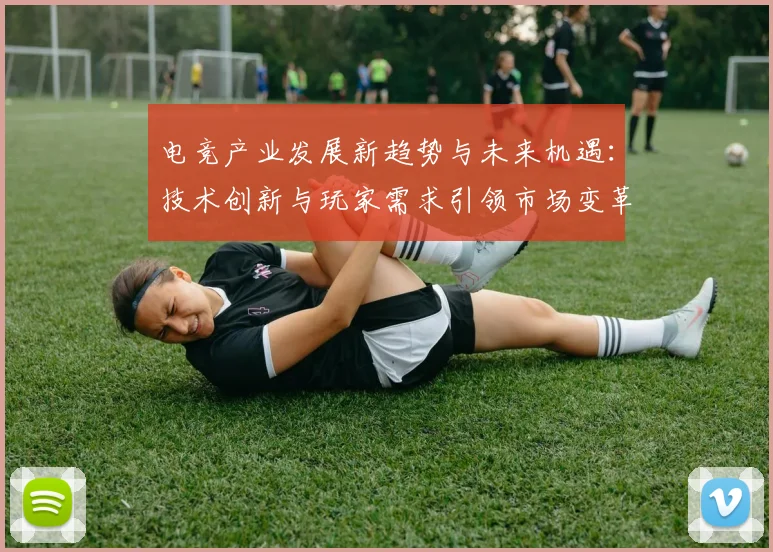 电竞产业发展新趋势与未来机遇：技术创新与玩家需求引领市场变革