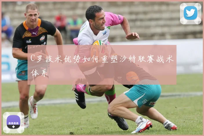 C罗技术优势如何重塑沙特联赛战术体系