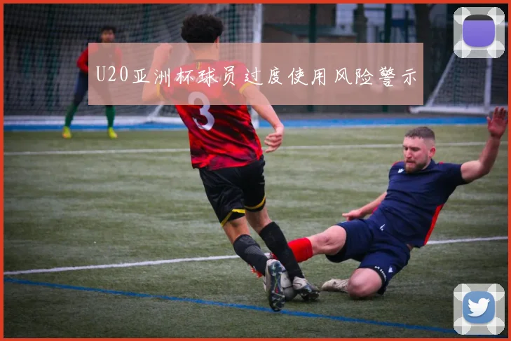 U20亚洲杯球员过度使用风险警示