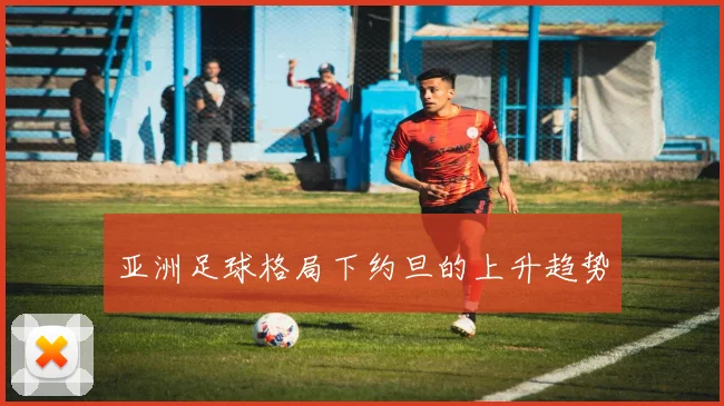 亚洲足球格局下约旦的上升趋势