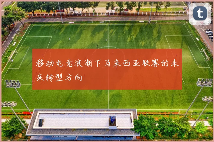 移动电竞浪潮下马来西亚联赛的未来转型方向