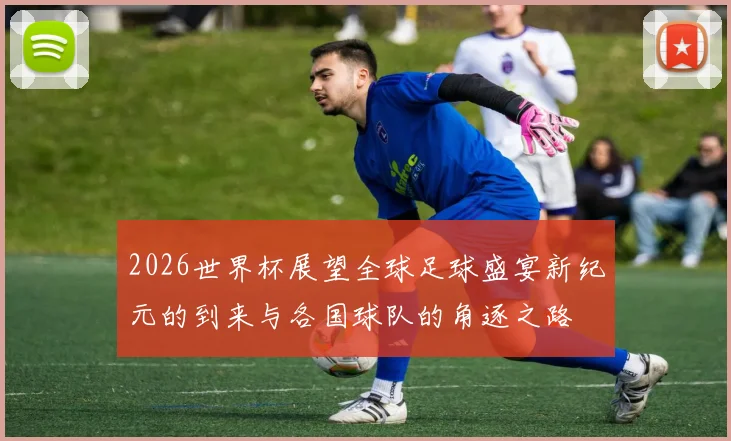2026世界杯展望全球足球盛宴新纪元的到来与各国球队的角逐之路