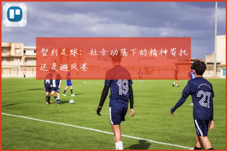 智利足球：社会动荡下的精神寄托还是避风港