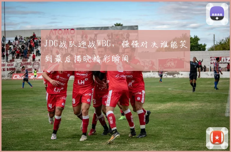 JDG战队迎战WBG，强强对决谁能笑到最后揭晓精彩瞬间