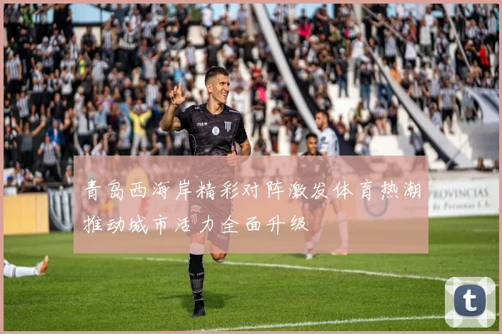 青岛西海岸精彩对阵激发体育热潮推动城市活力全面升级