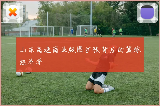 山东高速商业版图扩张背后的篮球经济学