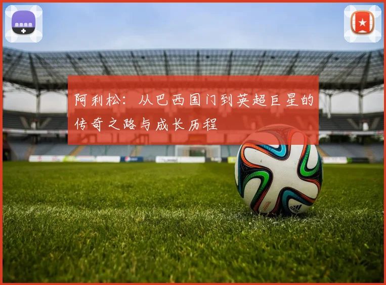 阿利松：从巴西国门到英超巨星的传奇之路与成长历程